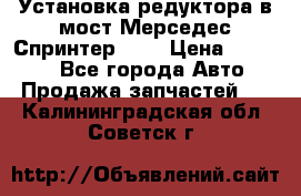 Установка редуктора в мост Мерседес Спринтер 906 › Цена ­ 99 000 - Все города Авто » Продажа запчастей   . Калининградская обл.,Советск г.